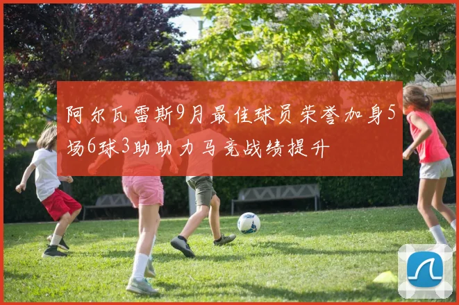 阿尔瓦雷斯9月最佳球员荣誉加身5场6球3助助力马竞战绩提升