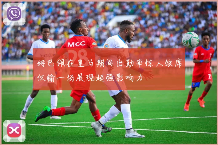 姆巴佩在皇马期间出勤率惊人缺席仅输一场展现超强影响力