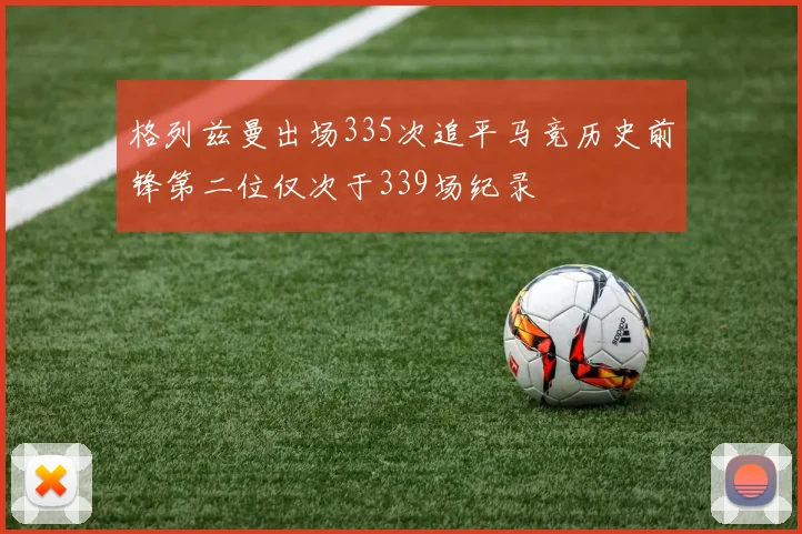 格列兹曼出场335次追平马竞历史前锋第二位仅次于339场纪录