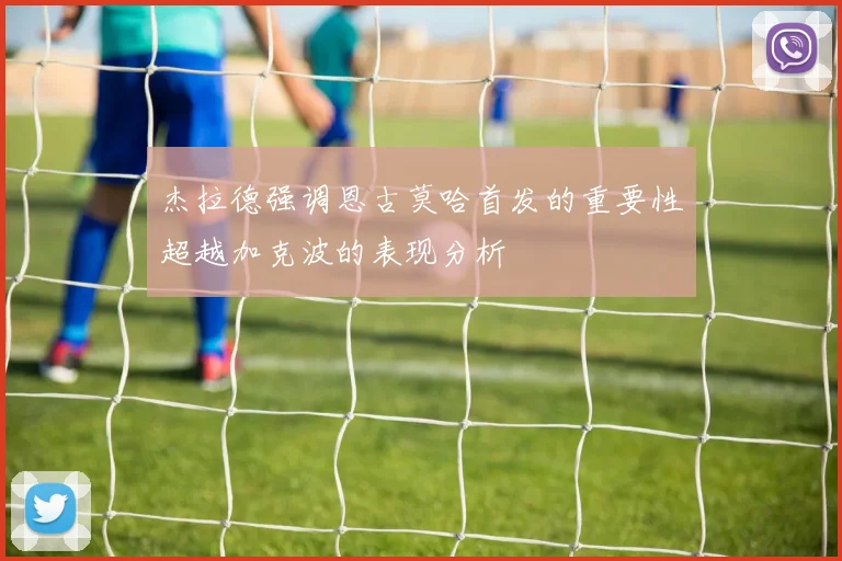 杰拉德强调恩古莫哈首发的重要性超越加克波的表现分析