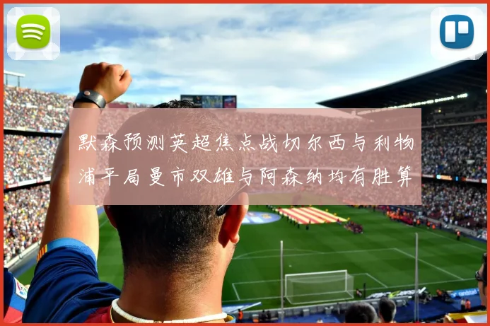 默森预测英超焦点战切尔西与利物浦平局曼市双雄与阿森纳均有胜算