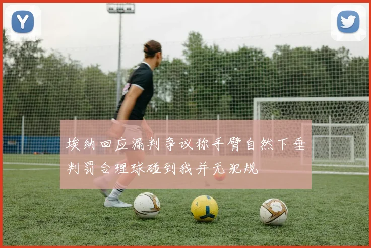 埃纳回应漏判争议称手臂自然下垂判罚合理球碰到我并无犯规