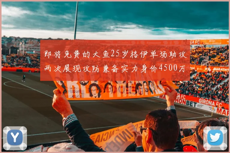 即将免费的大鱼25岁格伊单场助攻两次展现攻防兼备实力身价4500万