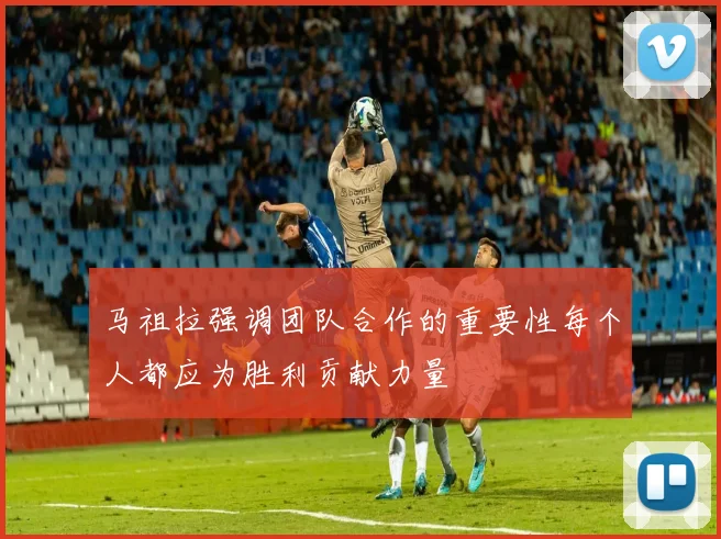 马祖拉强调团队合作的重要性每个人都应为胜利贡献力量
