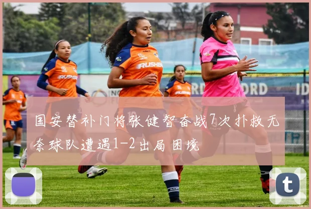 国安替补门将张健智奋战7次扑救无奈球队遭遇1-2出局困境