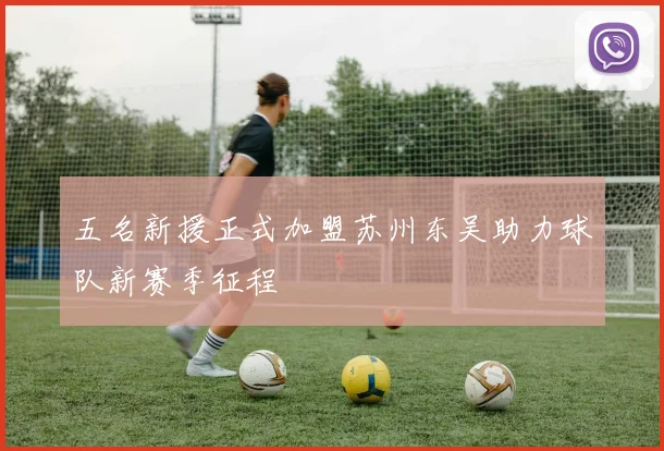 五名新援正式加盟苏州东吴助力球队新赛季征程