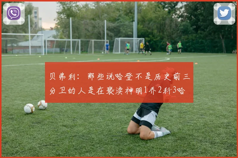 贝弗利：那些说哈登不是历史前三分卫的人是在亵渎神明1乔2科3哈
