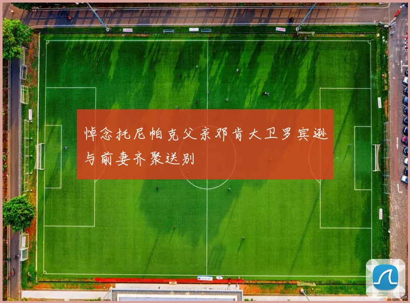 悼念托尼帕克父亲邓肯大卫罗宾逊与前妻齐聚送别