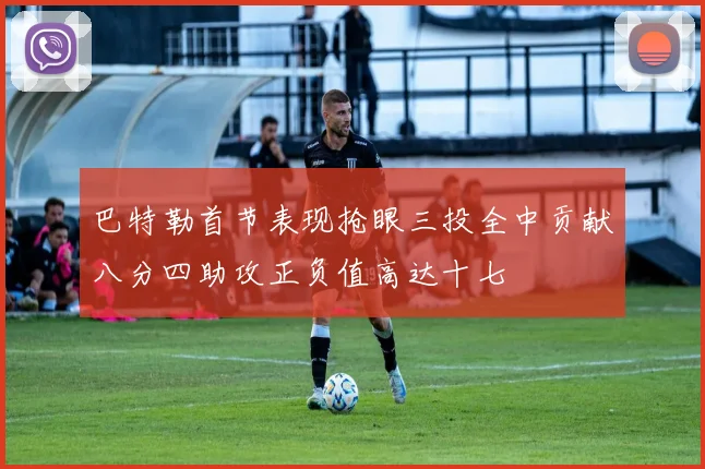 巴特勒首节表现抢眼三投全中贡献八分四助攻正负值高达十七