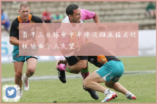 首节三分球命中率惨淡雄鹿猛龙对铁场面令人失望