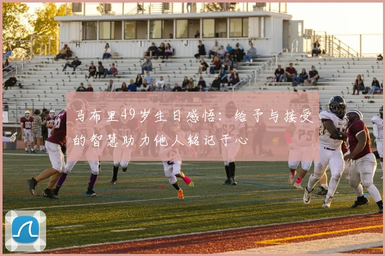 马布里49岁生日感悟：给予与接受的智慧助力他人铭记于心