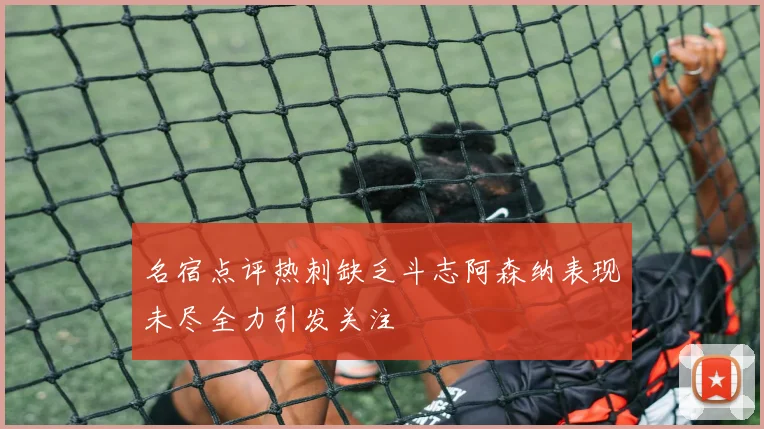 名宿点评热刺缺乏斗志阿森纳表现未尽全力引发关注