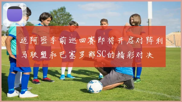 迈阿密季前巡回赛即将开启对阵利马联盟和巴塞罗那SC的精彩对决