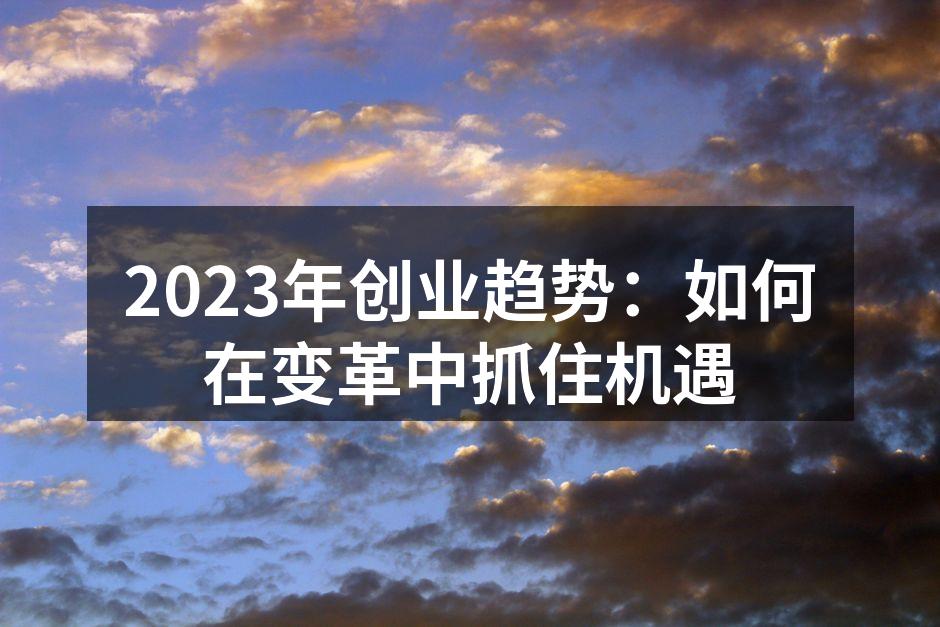 2023年创业趋势：如何在变革中抓住机遇