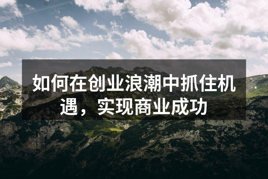 如何在创业浪潮中抓住机遇，实现商业成功